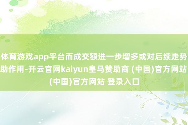 体育游戏app平台而成交额进一步增多或对后续走势有较强赞助作用-开云官网kaiyun皇马赞助商 (中国)官方网站 登录入口
