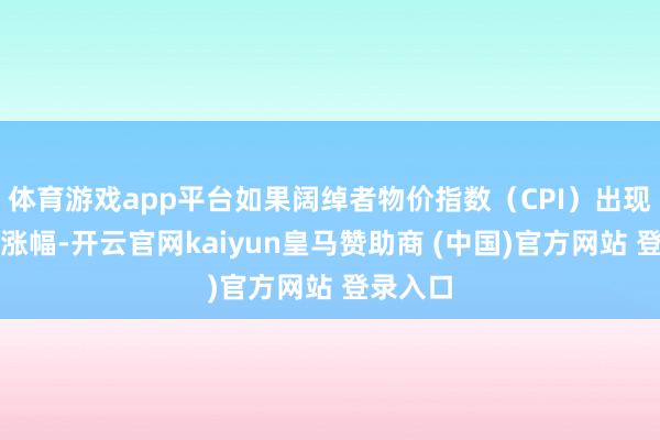 体育游戏app平台如果阔绰者物价指数(CPI)出现这么的涨幅-开云官网kaiyun皇马赞助商 (中国)官方网站 登录入口
