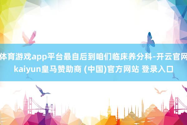 体育游戏app平台最自后到咱们临床养分科-开云官网kaiyun皇马赞助商 (中国)官方网站 登录入口