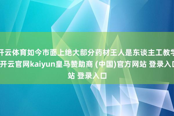 开云体育如今市面上绝大部分药材王人是东谈主工教学-开云官网kaiyun皇马赞助商 (中国)官方网站 登录入口