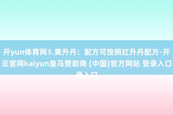 开yun体育网3.黄升丹:配方可按照红升丹配方-开云官网kaiyun皇马赞助商 (中国)官方网站 登录入口