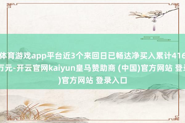 体育游戏app平台近3个来回日已畅达净买入累计4165.07万元-开云官网kaiyun皇马赞助商 (中国)官方网站 登录入口