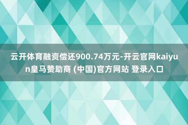 云开体育融资偿还900.74万元-开云官网kaiyun皇马赞助商 (中国)官方网站 登录入口