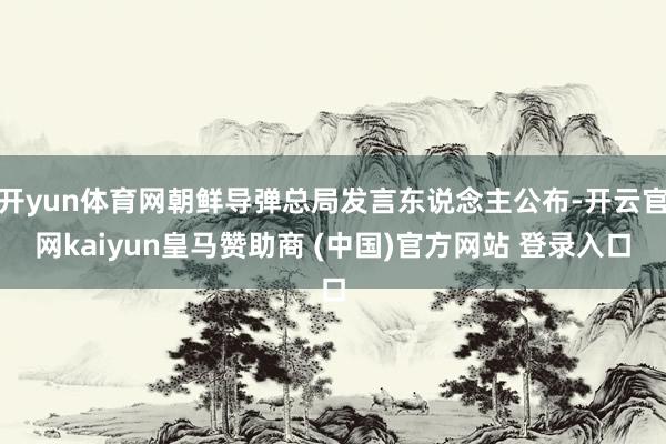 开yun体育网朝鲜导弹总局发言东说念主公布-开云官网kaiyun皇马赞助商 (中国)官方网站 登录入口