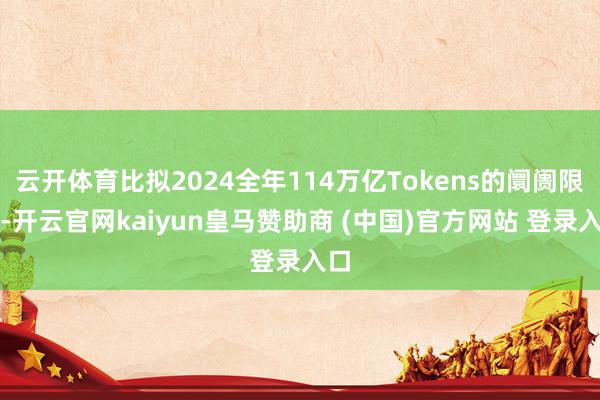 云开体育比拟2024全年114万亿Tokens的阛阓限制-开云官网kaiyun皇马赞助商 (中国)官方网站 登录入口