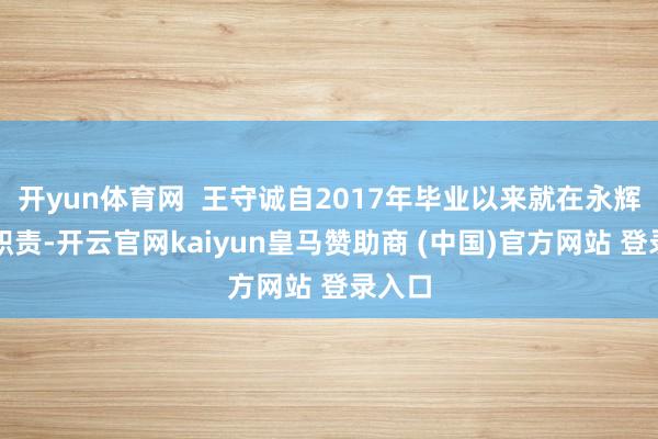 开yun体育网 王守诚自2017年毕业以来就在永辉超市职责-开云官网kaiyun皇马赞助商 (中国)官方网站 登录入口