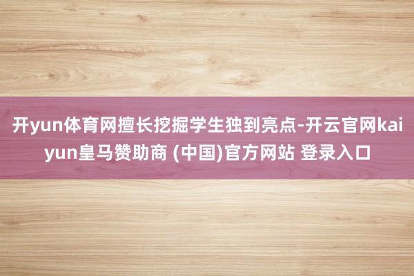 开yun体育网擅长挖掘学生独到亮点-开云官网kaiyun皇马赞助商 (中国)官方网站 登录入口