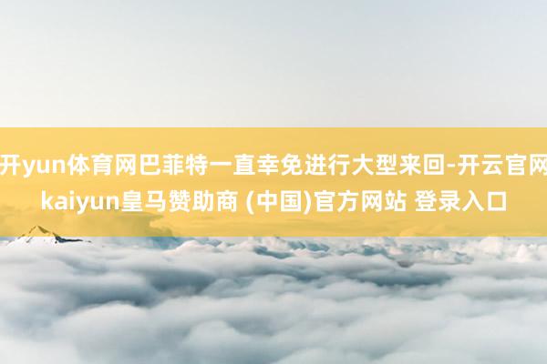 开yun体育网巴菲特一直幸免进行大型来回-开云官网kaiyun皇马赞助商 (中国)官方网站 登录入口