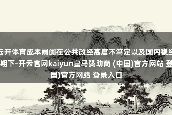 云开体育成本阛阓在公共政经高度不笃定以及国内稳经济的预期下-开云官网kaiyun皇马赞助商 (中国)官方网站 登录入口