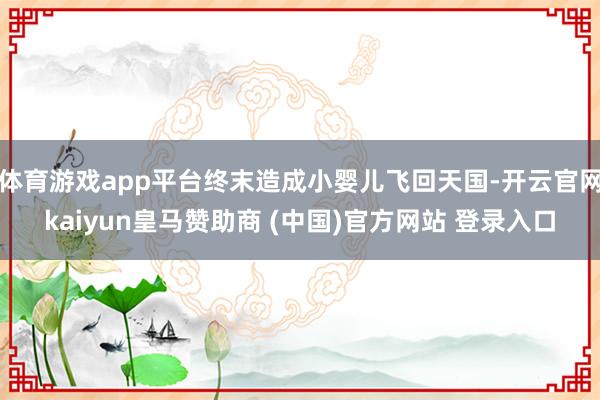 体育游戏app平台终末造成小婴儿飞回天国-开云官网kaiyun皇马赞助商 (中国)官方网站 登录入口