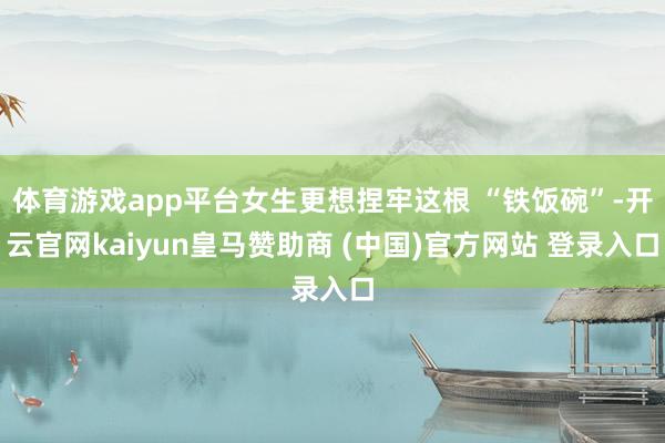 体育游戏app平台女生更想捏牢这根 “铁饭碗”-开云官网kaiyun皇马赞助商 (中国)官方网站 登录入口