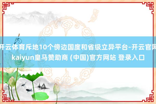 开云体育斥地10个傍边国度和省级立异平台-开云官网kaiyun皇马赞助商 (中国)官方网站 登录入口