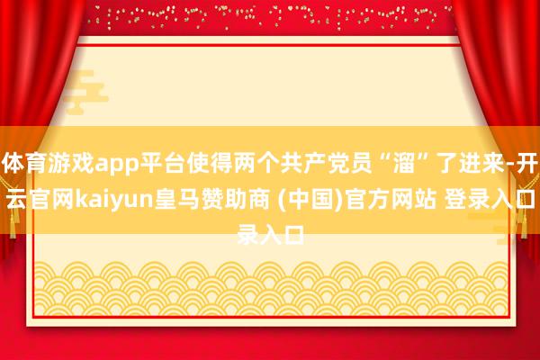 体育游戏app平台使得两个共产党员“溜”了进来-开云官网kaiyun皇马赞助商 (中国)官方网站 登录入口