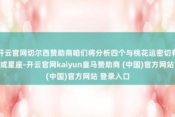 开云官网切尔西赞助商咱们将分析四个与桃花运密切有关的生肖或星座-开云官网kaiyun皇马赞助商 (中国)官方网站 登录入口