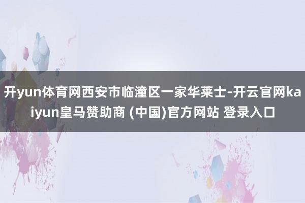 开yun体育网西安市临潼区一家华莱士-开云官网kaiyun皇马赞助商 (中国)官方网站 登录入口