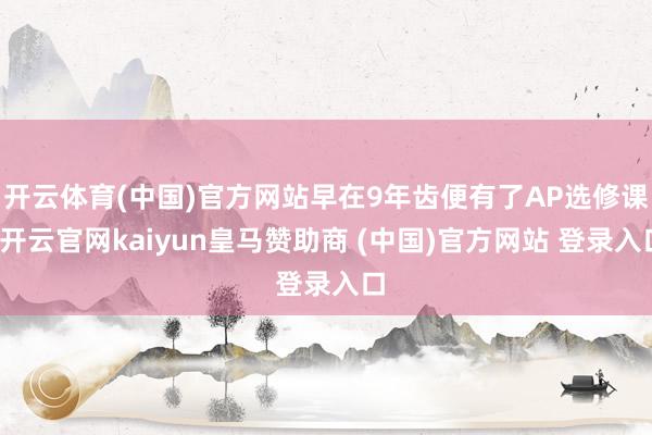开云体育(中国)官方网站早在9年齿便有了AP选修课-开云官网kaiyun皇马赞助商 (中国)官方网站 登录入口