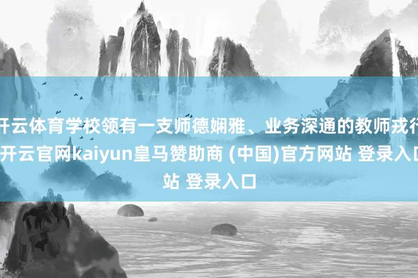 开云体育学校领有一支师德娴雅、业务深通的教师戎行-开云官网kaiyun皇马赞助商 (中国)官方网站 登录入口