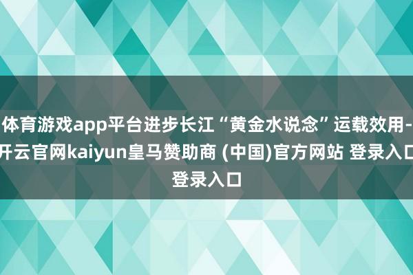 体育游戏app平台进步长江“黄金水说念”运载效用-开云官网kaiyun皇马赞助商 (中国)官方网站 登录入口