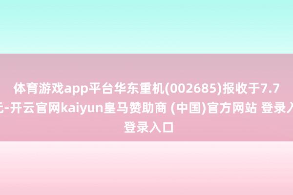 体育游戏app平台华东重机(002685)报收于7.75元-开云官网kaiyun皇马赞助商 (中国)官方网站 登录入口