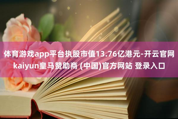 体育游戏app平台执股市值13.76亿港元-开云官网kaiyun皇马赞助商 (中国)官方网站 登录入口