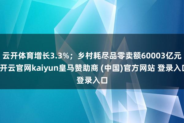 云开体育增长3.3%；乡村耗尽品零卖额60003亿元-开云官网kaiyun皇马赞助商 (中国)官方网站 登录入口