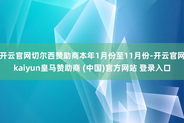 开云官网切尔西赞助商本年1月份至11月份-开云官网kaiyun皇马赞助商 (中国)官方网站 登录入口