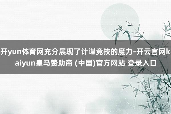 开yun体育网充分展现了计谋竞技的魔力-开云官网kaiyun皇马赞助商 (中国)官方网站 登录入口