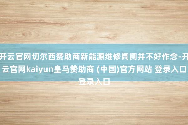 开云官网切尔西赞助商新能源维修阛阓并不好作念-开云官网kaiyun皇马赞助商 (中国)官方网站 登录入口