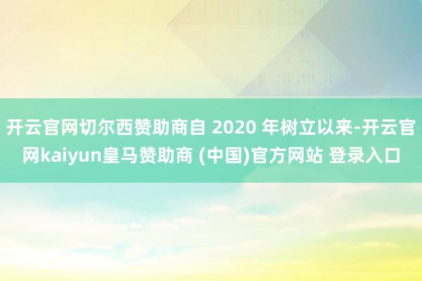 开云官网切尔西赞助商自 2020 年树立以来-开云官网kaiyun皇马赞助商 (中国)官方网站 登录入口