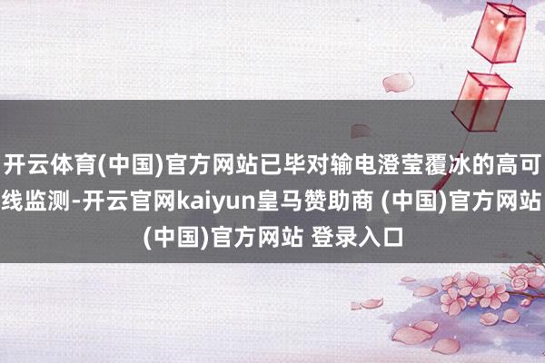 开云体育(中国)官方网站已毕对输电澄莹覆冰的高可靠及时在线监测-开云官网kaiyun皇马赞助商 (中国)官方网站 登录入口