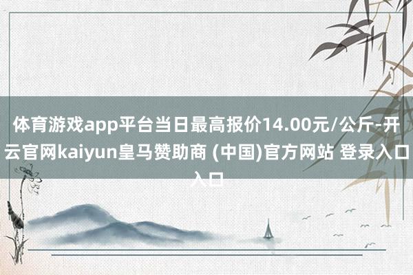 体育游戏app平台当日最高报价14.00元/公斤-开云官网kaiyun皇马赞助商 (中国)官方网站 登录入口