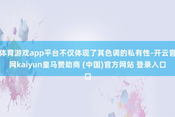 体育游戏app平台不仅体现了其色调的私有性-开云官网kaiyun皇马赞助商 (中国)官方网站 登录入口