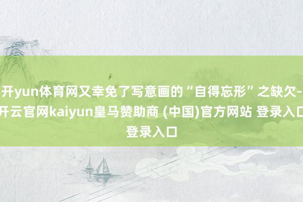 开yun体育网又幸免了写意画的“自得忘形”之缺欠-开云官网kaiyun皇马赞助商 (中国)官方网站 登录入口