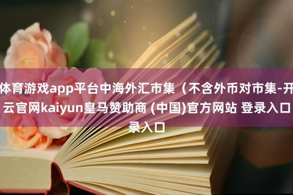 体育游戏app平台中海外汇市集（不含外币对市集-开云官网kaiyun皇马赞助商 (中国)官方网站 登录入口