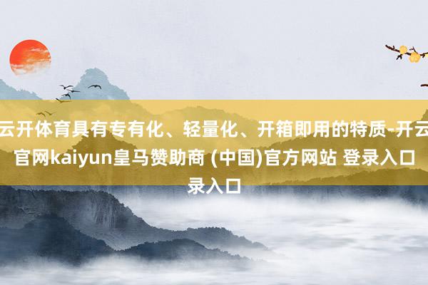 云开体育具有专有化、轻量化、开箱即用的特质-开云官网kaiyun皇马赞助商 (中国)官方网站 登录入口