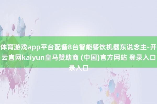 体育游戏app平台配备8台智能餐饮机器东说念主-开云官网kaiyun皇马赞助商 (中国)官方网站 登录入口