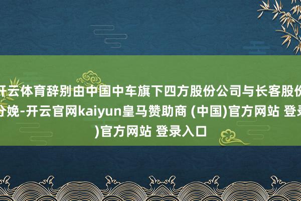 开云体育辞别由中国中车旗下四方股份公司与长客股份公司分娩-开云官网kaiyun皇马赞助商 (中国)官方网站 登录入口