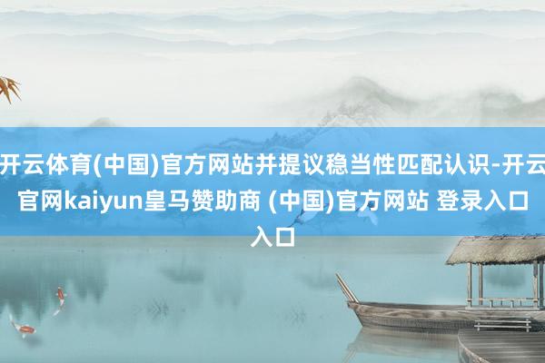 开云体育(中国)官方网站并提议稳当性匹配认识-开云官网kaiyun皇马赞助商 (中国)官方网站 登录入口