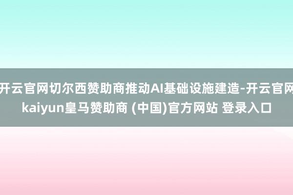 开云官网切尔西赞助商推动AI基础设施建造-开云官网kaiyun皇马赞助商 (中国)官方网站 登录入口