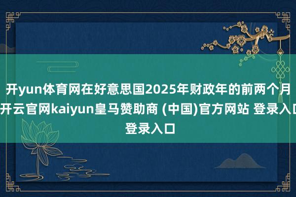 开yun体育网在好意思国2025年财政年的前两个月-开云官网kaiyun皇马赞助商 (中国)官方网站 登录入口