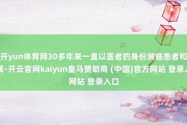 开yun体育网30多年来一直以医者的身份濒临患者和家属-开云官网kaiyun皇马赞助商 (中国)官方网站 登录入口