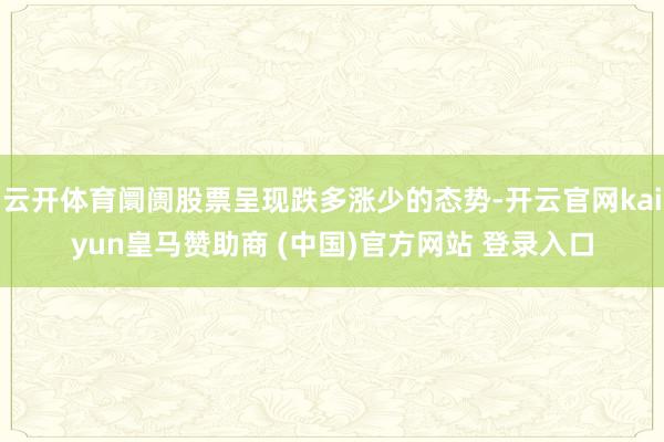 云开体育阛阓股票呈现跌多涨少的态势-开云官网kaiyun皇马赞助商 (中国)官方网站 登录入口