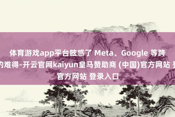 体育游戏app平台眩惑了 Meta、Google 等跨国巨头的难得-开云官网kaiyun皇马赞助商 (中国)官方网站 登录入口