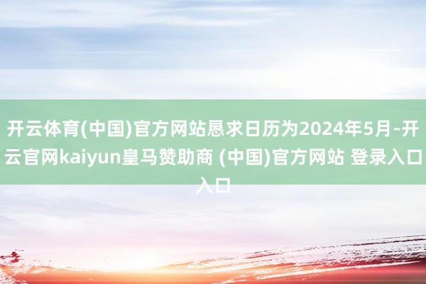 开云体育(中国)官方网站恳求日历为2024年5月-开云官网kaiyun皇马赞助商 (中国)官方网站 登录入口