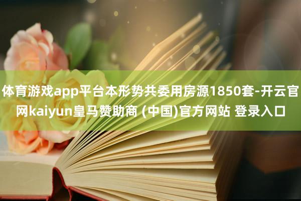 体育游戏app平台本形势共委用房源1850套-开云官网kaiyun皇马赞助商 (中国)官方网站 登录入口