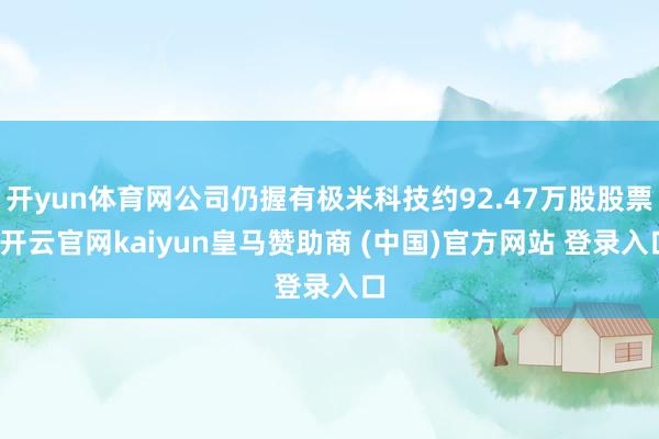 开yun体育网公司仍握有极米科技约92.47万股股票-开云官网kaiyun皇马赞助商 (中国)官方网站 登录入口