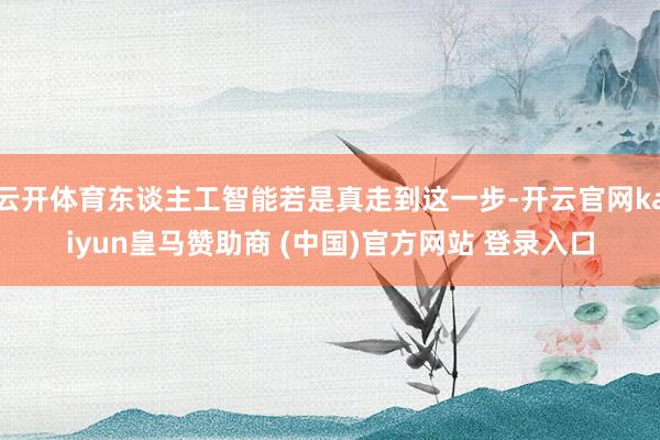 云开体育东谈主工智能若是真走到这一步-开云官网kaiyun皇马赞助商 (中国)官方网站 登录入口