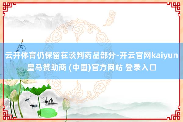 云开体育仍保留在谈判药品部分-开云官网kaiyun皇马赞助商 (中国)官方网站 登录入口