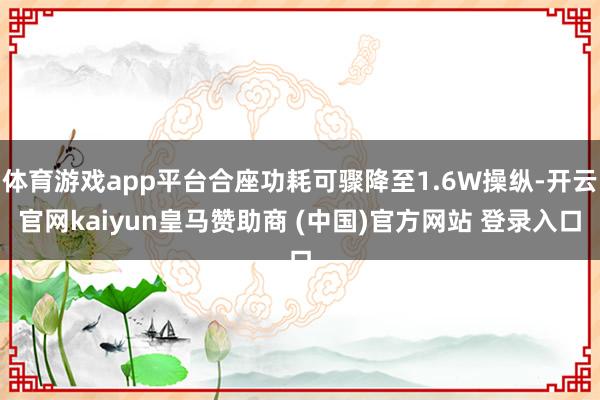 体育游戏app平台合座功耗可骤降至1.6W操纵-开云官网kaiyun皇马赞助商 (中国)官方网站 登录入口