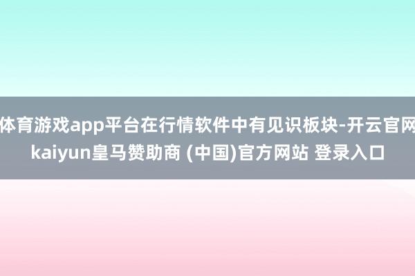 体育游戏app平台在行情软件中有见识板块-开云官网kaiyun皇马赞助商 (中国)官方网站 登录入口